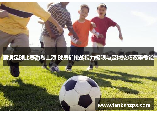 眼镜足球比赛激烈上演 球员们挑战视力极限与足球技巧双重考验