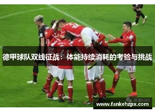 德甲球队双线征战：体能持续消耗的考验与挑战