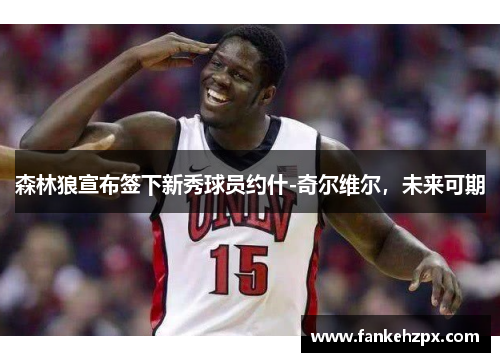 森林狼宣布签下新秀球员约什-奇尔维尔，未来可期
