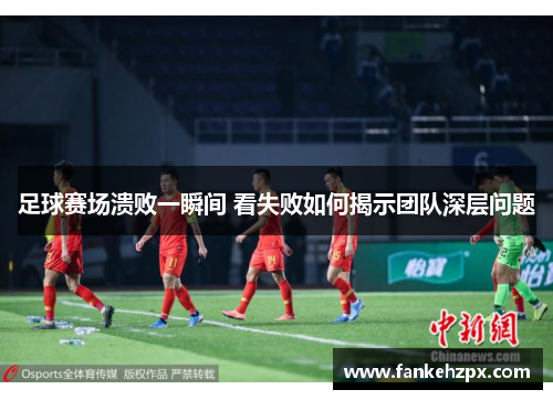 足球赛场溃败一瞬间 看失败如何揭示团队深层问题