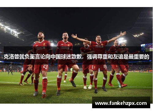 克洛普就负面言论向中国球迷致歉，强调尊重和友谊是最重要的