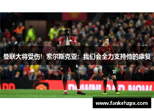 曼联大将受伤！索尔斯克亚：我们会全力支持他的康复