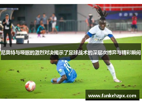 尼奥特与哑眠的激烈对决揭示了足球战术的深层次博弈与精彩瞬间