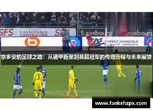 京多安的足球之路：从德甲新星到英超冠军的传奇历程与未来展望