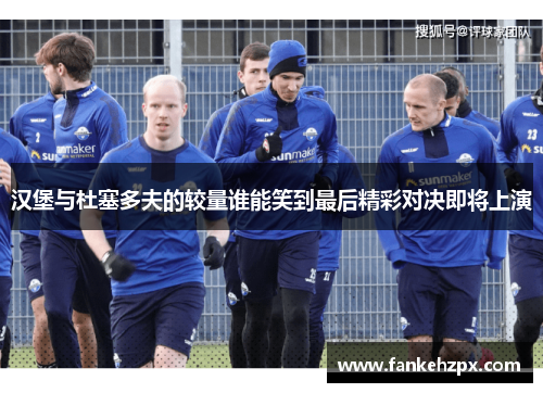 汉堡与杜塞多夫的较量谁能笑到最后精彩对决即将上演