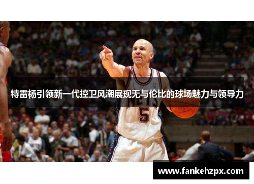 特雷杨引领新一代控卫风潮展现无与伦比的球场魅力与领导力
