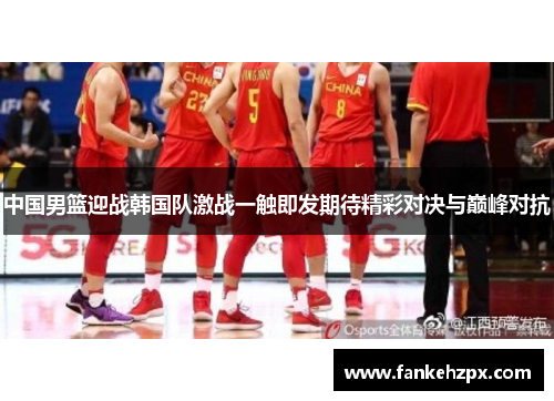 中国男篮迎战韩国队激战一触即发期待精彩对决与巅峰对抗