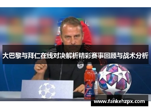 大巴黎与拜仁在线对决解析精彩赛事回顾与战术分析