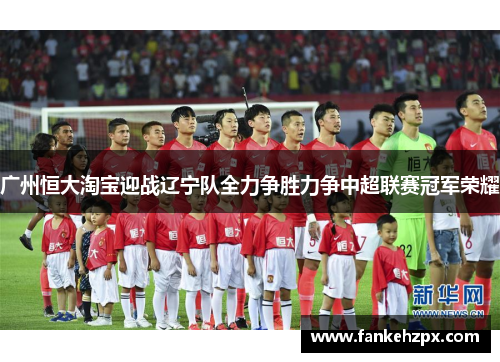 广州恒大淘宝迎战辽宁队全力争胜力争中超联赛冠军荣耀
