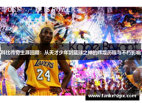 科比传奇生涯回顾：从天才少年到篮球之神的辉煌历程与不朽影响