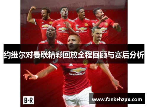 约维尔对曼联精彩回放全程回顾与赛后分析