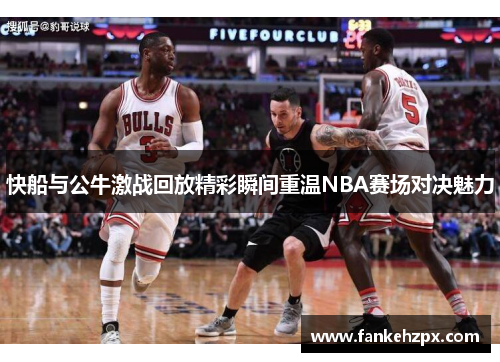快船与公牛激战回放精彩瞬间重温NBA赛场对决魅力